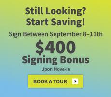 Still looking? Start saving. Sign between September 8th to 11th and get a $400 signing bonus upon move-in.