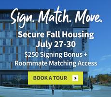 Secure your Fall lease between July 27th - 30th and unlock a $250 signing bonus upon move-in, plus immediate access to our roommate matching program!